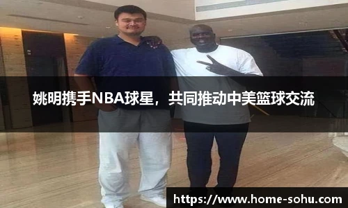 姚明携手NBA球星，共同推动中美篮球交流